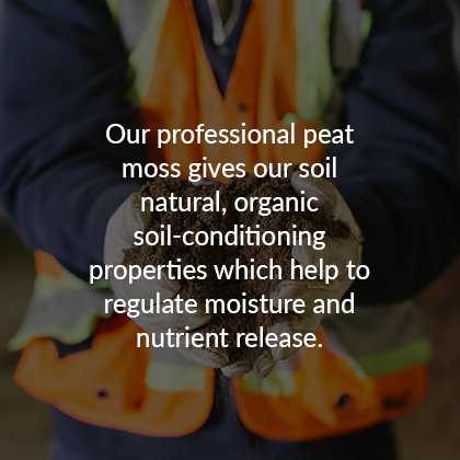 Our professional peat moss gives our soil natural, organic soil conditioning properties which help to regulate moisture and nutrient release.