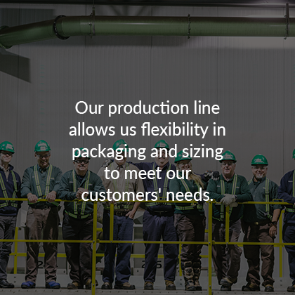 Our production line allows us flexibility in packaging and sizing to meet our customers needs.